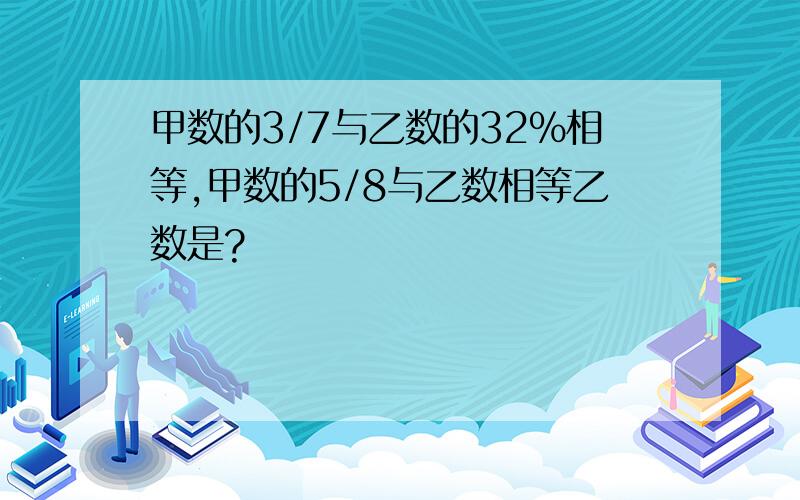 甲数的3/7与乙数的32%相等,甲数的5/8与乙数相等乙数是?