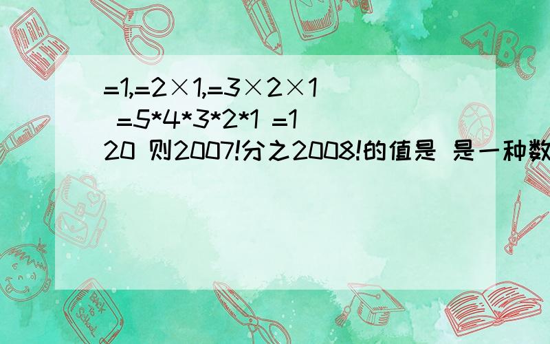 =1,=2×1,=3×2×1 =5*4*3*2*1 =120 则2007!分之2008!的值是 是一种数学运算符号)怎么算?有没可套用的公式?真的要2007！=2007*2006*2006*......*1吗