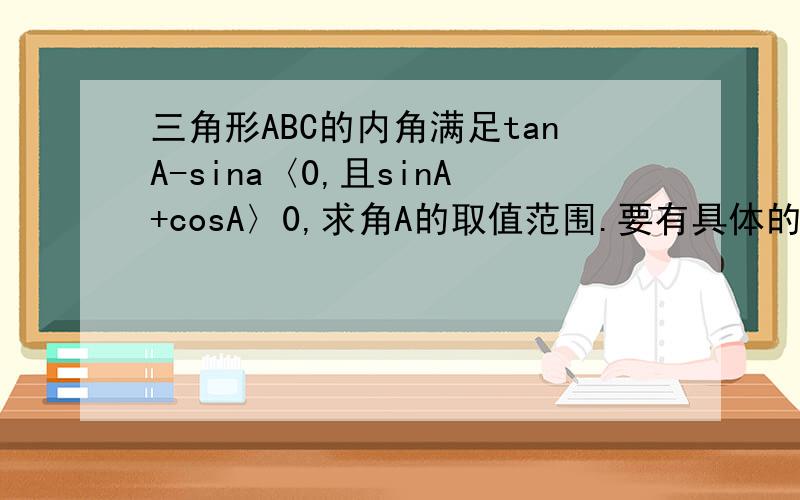 三角形ABC的内角满足tanA-sina〈0,且sinA+cosA〉0,求角A的取值范围.要有具体的过程.