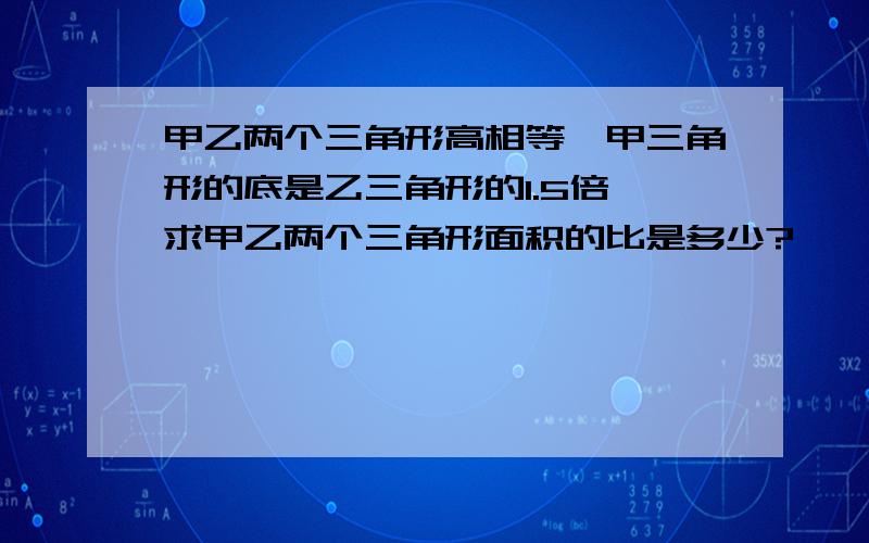 甲乙两个三角形高相等,甲三角形的底是乙三角形的1.5倍,求甲乙两个三角形面积的比是多少?