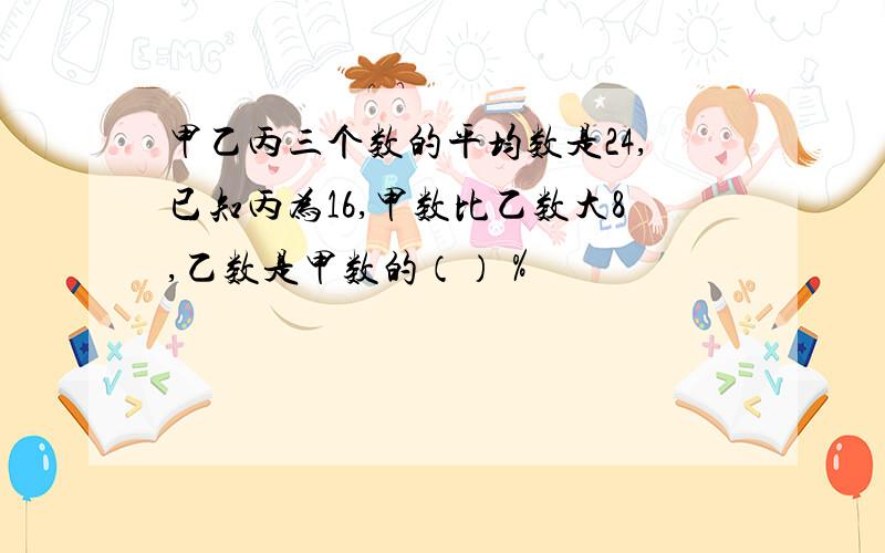 甲乙丙三个数的平均数是24,已知丙为16,甲数比乙数大8,乙数是甲数的（）％