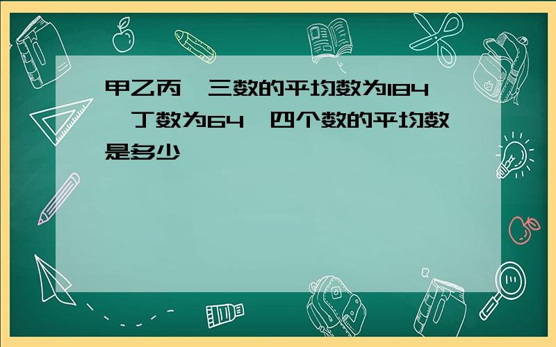 甲乙丙,三数的平均数为184,丁数为64,四个数的平均数是多少