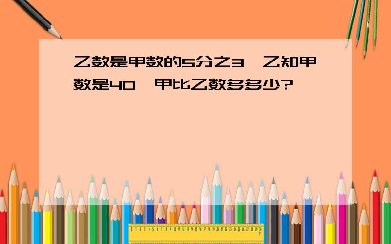 乙数是甲数的5分之3,乙知甲数是40,甲比乙数多多少?