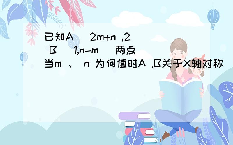 已知A （2m+n ,2 ) B (1,n-m) 两点 当m 、 n 为何值时A ,B关于X轴对称