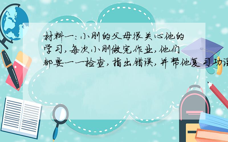 材料一:小刚的父母很关心他的学习,每次小刚做完作业,他们都要一一检查,指出错误,并帮他复习功课,但小刚在学习上总是拖拖拉拉,上课不够专心,课外花了很多时间,成绩却不够理想.为此他和