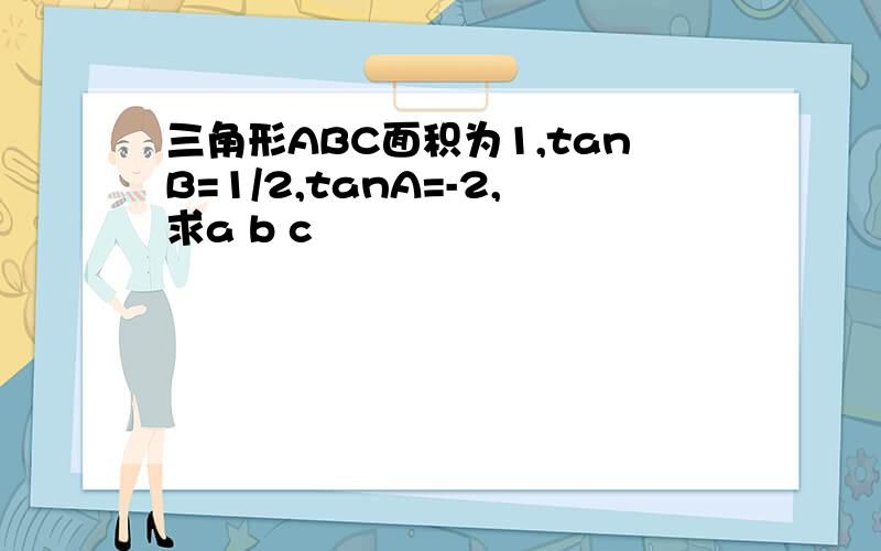 三角形ABC面积为1,tanB=1/2,tanA=-2,求a b c