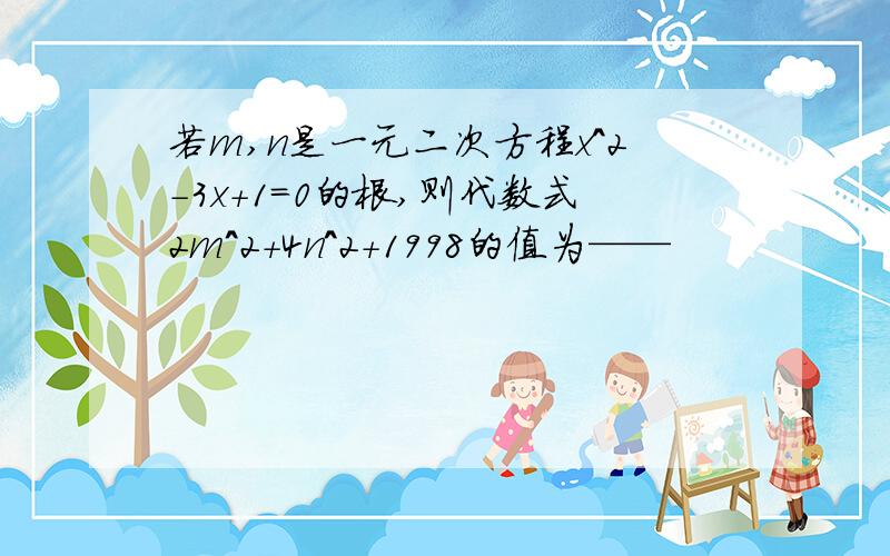 若m,n是一元二次方程x^2-3x+1=0的根,则代数式2m^2+4n^2+1998的值为——