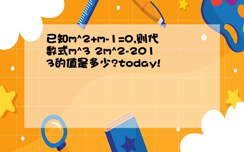 已知m^2+m-1=0,则代数式m^3 2m^2-2013的值是多少?today!