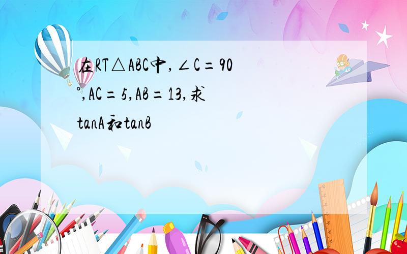 在RT△ABC中,∠C=90°,AC=5,AB=13,求tanA和tanB