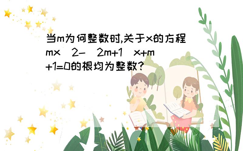 当m为何整数时,关于x的方程mx^2-(2m+1)x+m+1=0的根均为整数?