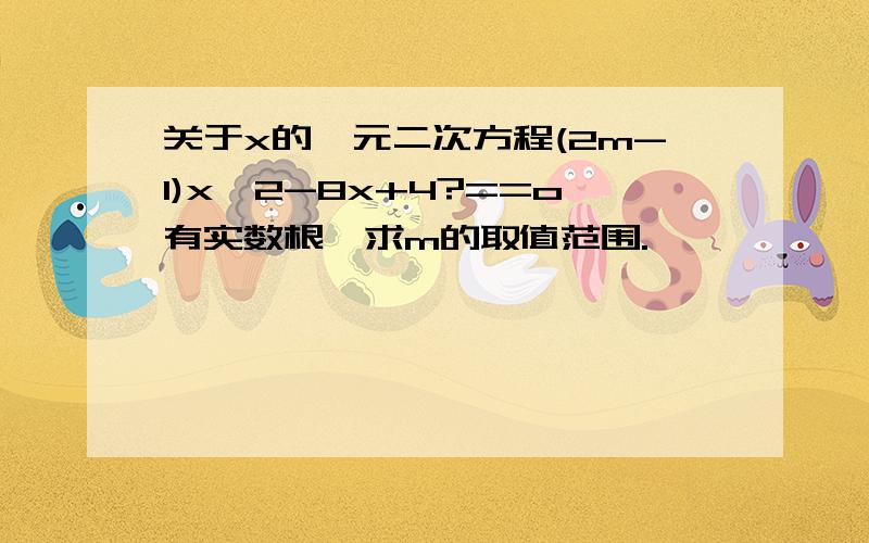 关于x的一元二次方程(2m-1)x^2-8x+4?==o有实数根,求m的取值范围.