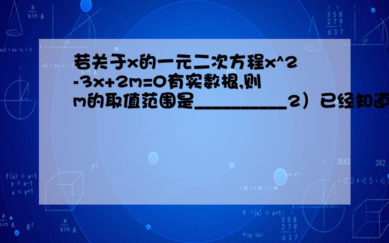 若关于x的一元二次方程x^2-3x+2m=0有实数根,则m的取值范围是__________2）已经知道一元二次方程ax^2+bx+c=0,其中a,b,c分别取0,2,-1三个数中的任意一个（a不等于b不等于c),请你写出所有满足条件的方