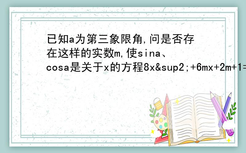 已知a为第三象限角,问是否存在这样的实数m,使sina、cosa是关于x的方程8x²+6mx+2m+1=0的两个根,若