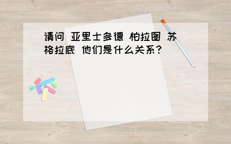 请问 亚里士多德 柏拉图 苏格拉底 他们是什么关系?