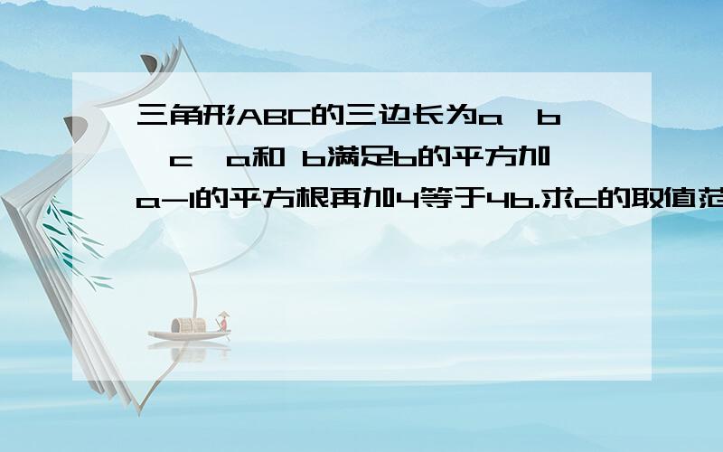 三角形ABC的三边长为a,b,c,a和 b满足b的平方加a-1的平方根再加4等于4b.求c的取值范围