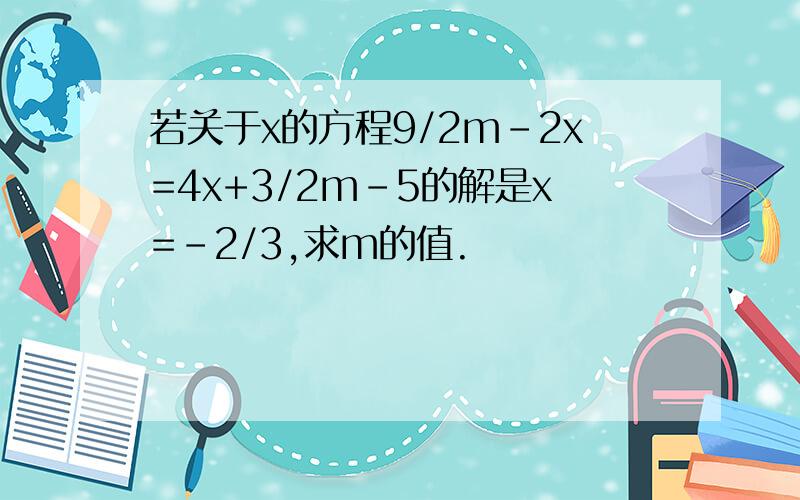 若关于x的方程9/2m-2x=4x+3/2m-5的解是x=-2/3,求m的值.