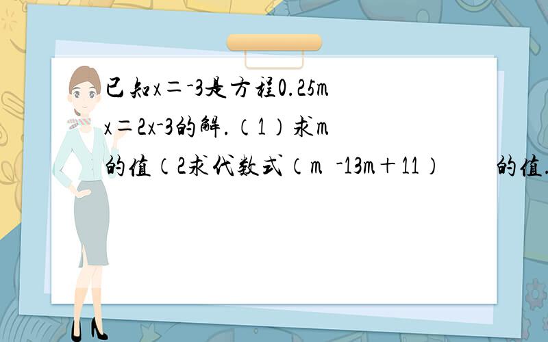 已知x＝-3是方程0.25mx＝2x-3的解.（1）求m的值（2求代数式（m²-13m＋11）²º¹¹的值.