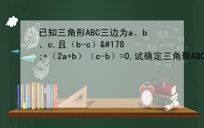 已知三角形ABC三边为a、b、c,且（b-c）²+（2a+b）（c-b）=0,试确定三角形ABC的形状