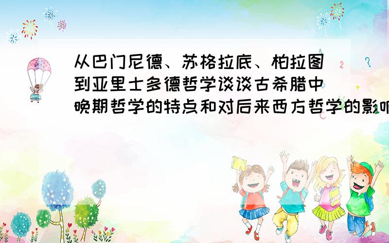 从巴门尼德、苏格拉底、柏拉图到亚里士多德哲学谈谈古希腊中晚期哲学的特点和对后来西方哲学的影响