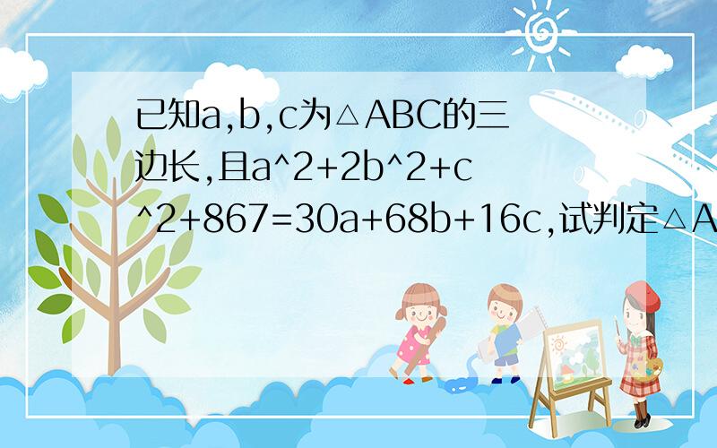 已知a,b,c为△ABC的三边长,且a^2+2b^2+c^2+867=30a+68b+16c,试判定△ABC的形状,并证明你的结论.