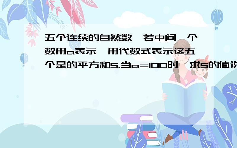 五个连续的自然数,若中间一个数用a表示,用代数式表示这五个是的平方和S.当a=100时,求S的值说明S的个位数一定是5或0