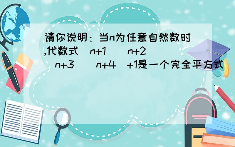 请你说明：当n为任意自然数时,代数式（n+1)(n+2)(n+3)(n+4)+1是一个完全平方式