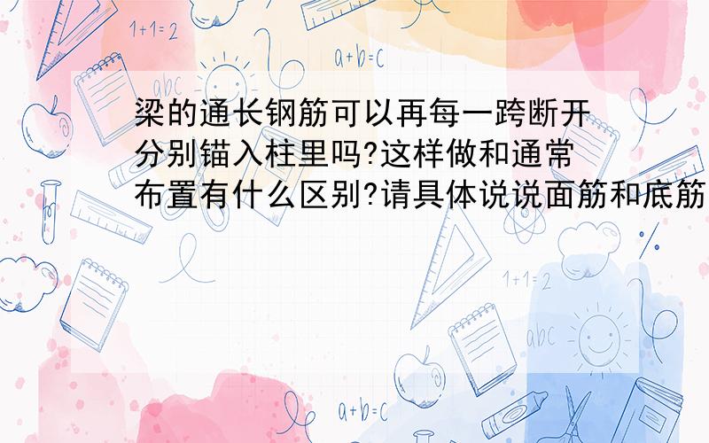 梁的通长钢筋可以再每一跨断开分别锚入柱里吗?这样做和通常布置有什么区别?请具体说说面筋和底筋!