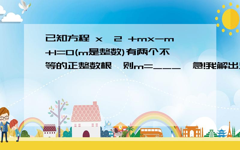 已知方程 x^2 +mx-m+1=0(m是整数)有两个不等的正整数根,则m=___  急!我解出只要m