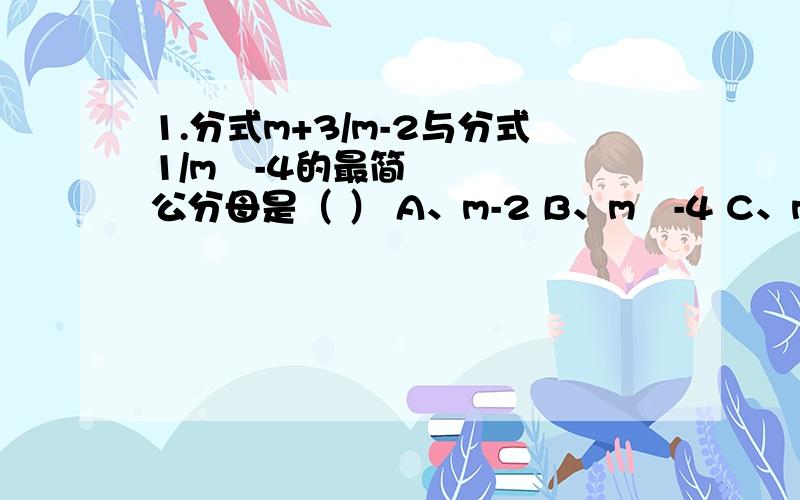 1.分式m+3/m-2与分式1/m²-4的最简公分母是（ ） A、m-2 B、m²-4 C、m+2 D.(m-2)(m²-4)2.通分：1/x²-x,-1/x²-2x+1 3.若分式2a/a+b的a、b的值同时扩大到原来的10倍,则此分式的值（ ）A是原来的