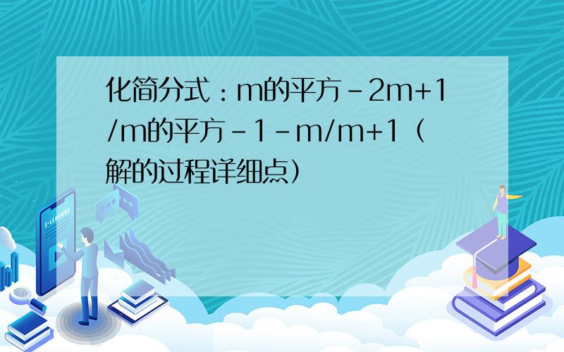 化简分式：m的平方-2m+1/m的平方-1-m/m+1（解的过程详细点）