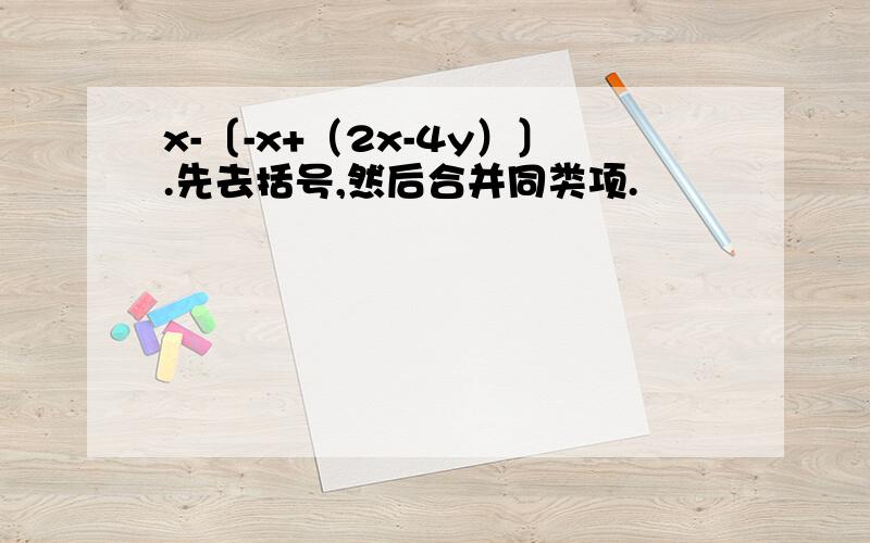 x-〔-x+（2x-4y）〕.先去括号,然后合并同类项.