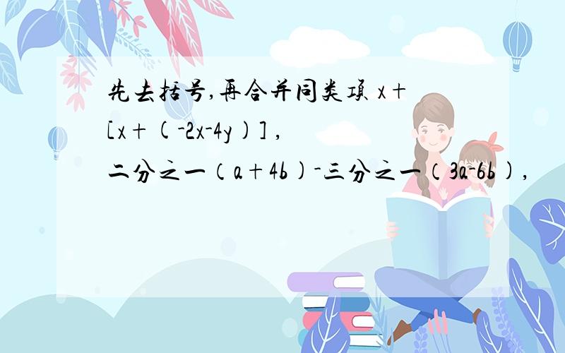 先去括号,再合并同类项 x+[x+(-2x-4y)] ,二分之一（a+4b)-三分之一（3a-6b),