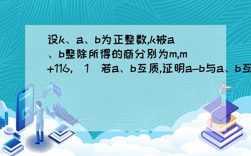 设k、a、b为正整数,k被a、b整除所得的商分别为m,m+116,（1）若a、b互质,证明a-b与a、b互质（2）当a、b互质时,求k的值（3）若a、b的最大公约数为5,求k的值.