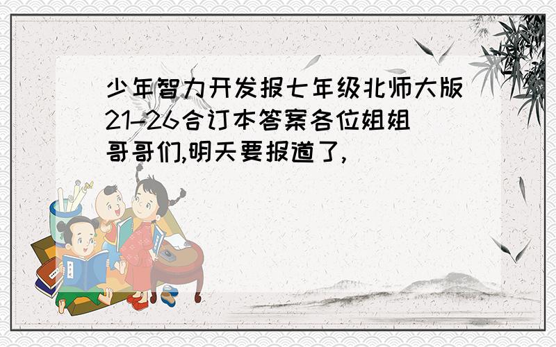 少年智力开发报七年级北师大版21-26合订本答案各位姐姐哥哥们,明天要报道了,