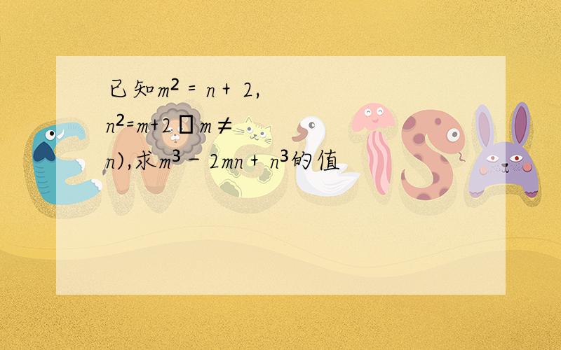 已知m²＝n＋2,n²=m+2﹙m≠n),求m³－2mn＋n³的值