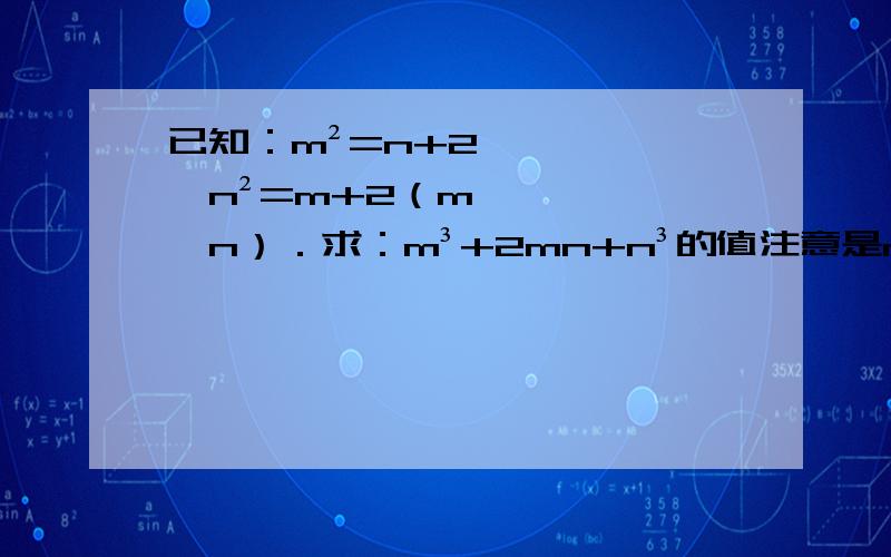 已知：m²=n+2,n²=m+2（m≠n）．求：m³+2mn+n³的值注意是m³+2mn+n³