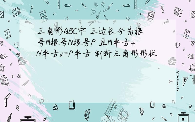 三角形ABC中 三边长分为根号M根号N根号P 且M平方+N平方2=P平方 判断三角形形状