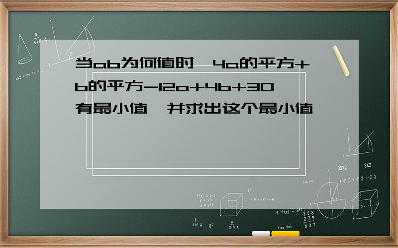 当ab为何值时,4a的平方+b的平方-12a+4b+30有最小值,并求出这个最小值