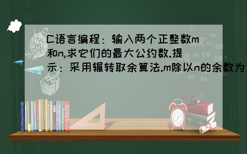 C语言编程：输入两个正整数m和n,求它们的最大公约数.提示：采用辗转取余算法.m除以n的余数为零,则n为最大公约数；余数不为零,则将n付给m,余数赋给n,在重复上述操作,直到余数为零为止··