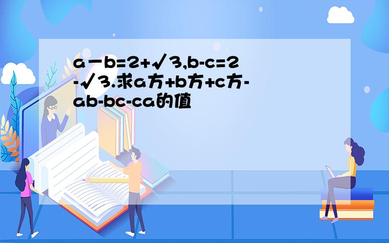 a－b=2+√3,b-c=2-√3.求a方+b方+c方-ab-bc-ca的值