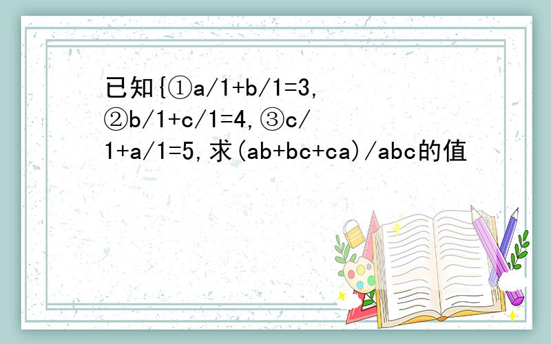 已知{①a/1+b/1=3,②b/1+c/1=4,③c/1+a/1=5,求(ab+bc+ca)/abc的值