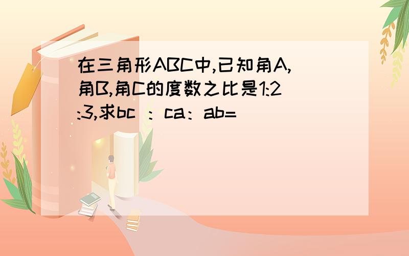 在三角形ABC中,已知角A,角B,角C的度数之比是1:2:3,求bc ：ca：ab=