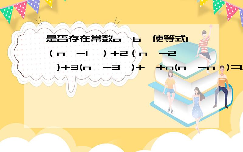 是否存在常数a、b,使等式1（n^-1^）+2（n^-2^)+3(n^-3^)+…+n(n^-n^)=1/4*n^(n+a)(n+b)对一切正整数n都成立?PS：只希望能告诉偶咋算a和b就行%>_