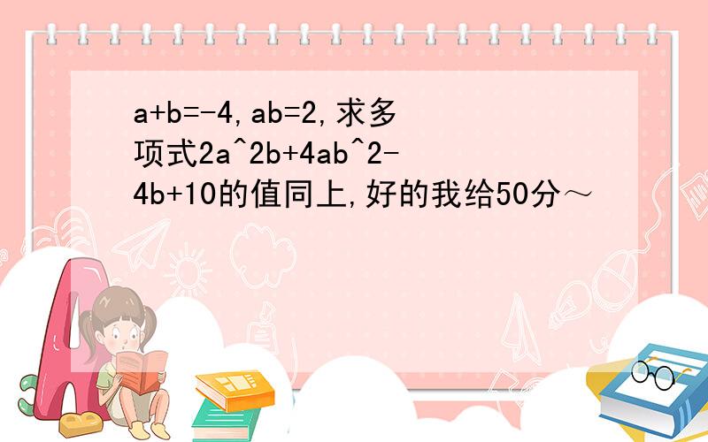 a+b=-4,ab=2,求多项式2a^2b+4ab^2-4b+10的值同上,好的我给50分～