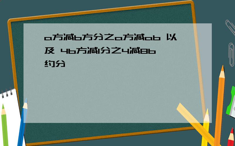 a方减b方分之a方减ab 以及 4b方减1分之4减8b 约分