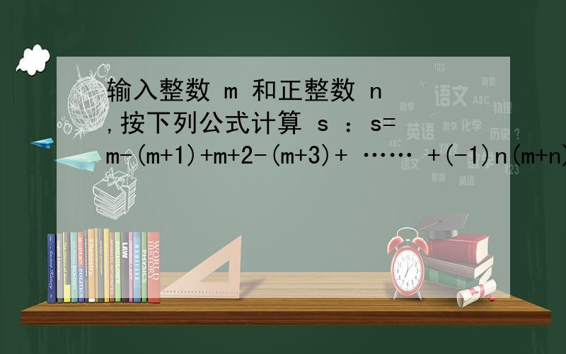 输入整数 m 和正整数 n ,按下列公式计算 s ：s=m-(m+1)+m+2-(m+3)+ …… +(-1)n(m+n) .输入：m 和 n