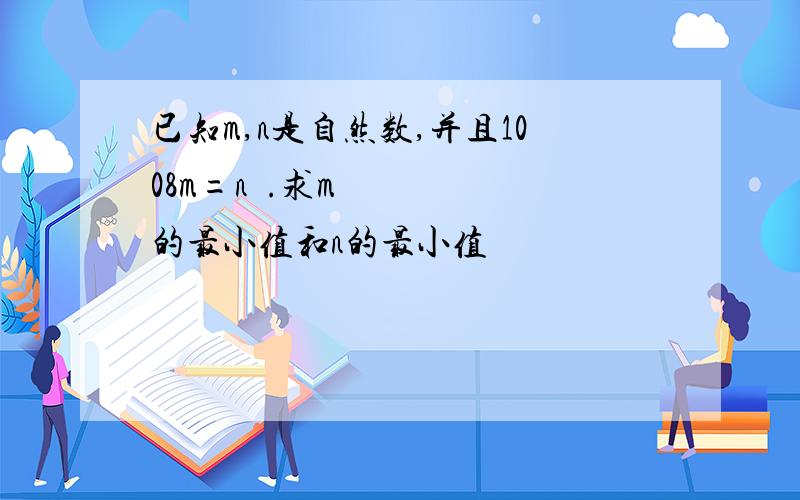 已知m,n是自然数,并且1008m=n³.求m的最小值和n的最小值