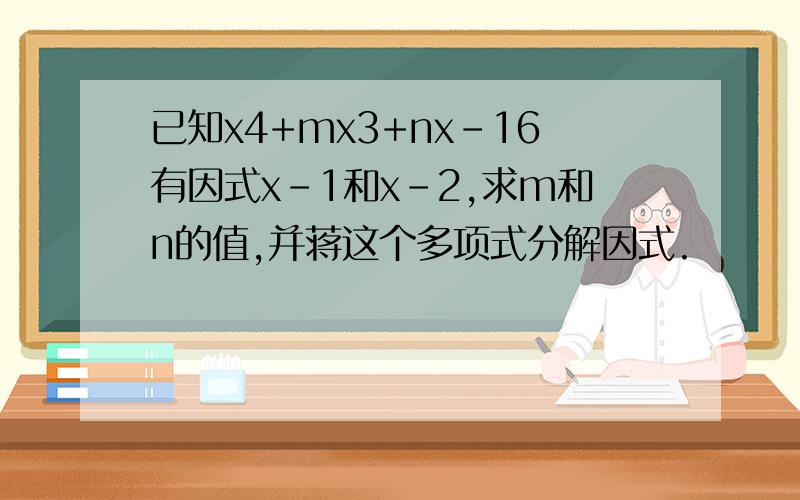 已知x4+mx3+nx-16有因式x-1和x-2,求m和n的值,并蒋这个多项式分解因式.