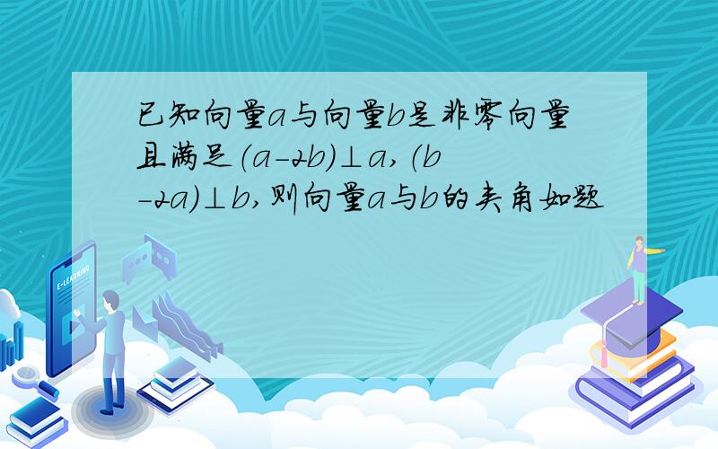 已知向量a与向量b是非零向量且满足（a-2b）⊥a,（b-2a）⊥b,则向量a与b的夹角如题