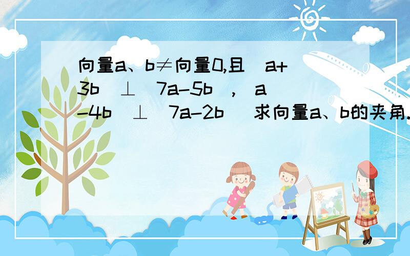 向量a、b≠向量0,且（a+3b）⊥（7a-5b）,（a-4b）⊥(7a-2b) 求向量a、b的夹角.注：（a+3b）⊥（7a-5b）